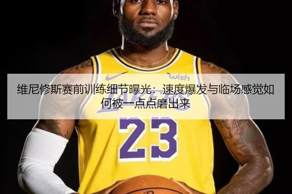 维尼修斯赛前训练细节曝光：速度爆发与临场感觉如何被一点点磨出来